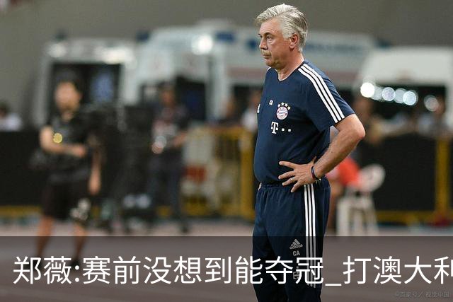 郑薇:赛前没想到能夺冠 打澳大利亚队消耗巨大